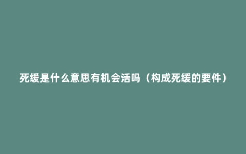 死缓是什么意思有机会活吗（构成死缓的要件）