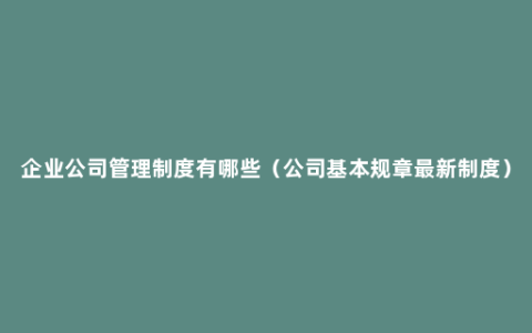 企业公司管理制度有哪些（公司基本规章最新制度）