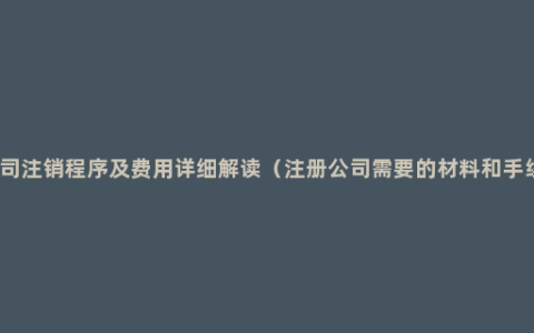 公司注销程序及费用详细解读（注册公司需要的材料和手续）