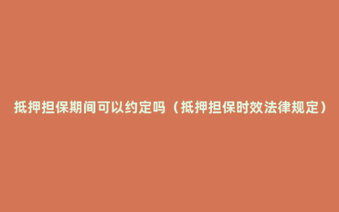 抵押担保期间可以约定吗（抵押担保时效法律规定）