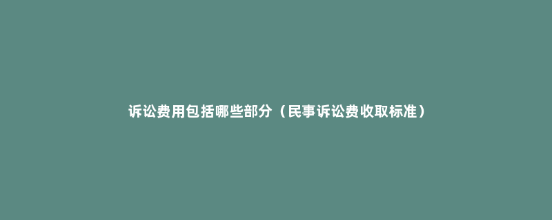 诉讼费用包括哪些部分（民事诉讼费收取标准）