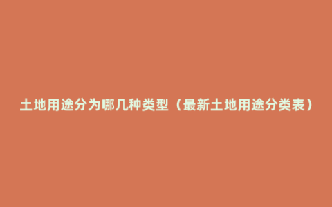 土地用途分为哪几种类型（最新土地用途分类表）