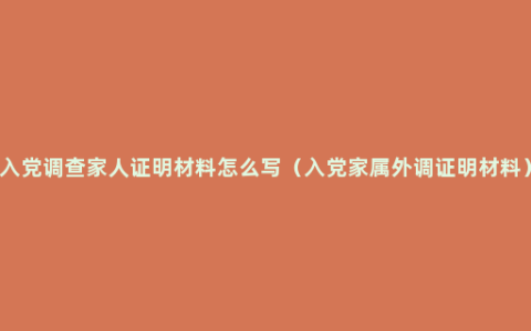 入党调查家人证明材料怎么写（入党家属外调证明材料）