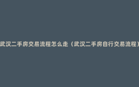 武汉二手房交易流程怎么走（武汉二手房自行交易流程）