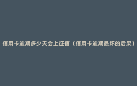 信用卡逾期多少天会上征信（信用卡逾期最坏的后果）