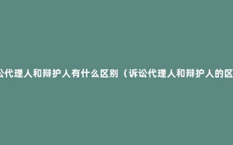 诉讼代理人和辩护人有什么区别（诉讼代理人和辩护人的区别）