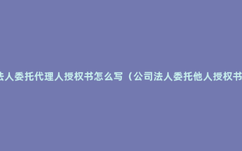 法人委托代理人授权书怎么写（公司法人委托他人授权书）