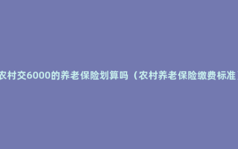 农村交6000的养老保险划算吗（农村养老保险缴费标准）