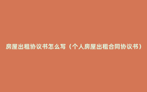 房屋出租协议书怎么写（个人房屋出租合同协议书）