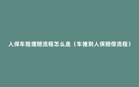 人保车险理赔流程怎么走（车撞到人保赔偿流程）