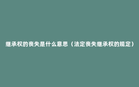 继承权的丧失是什么意思（法定丧失继承权的规定）