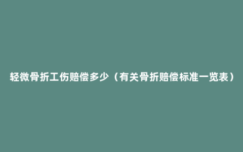 轻微骨折工伤赔偿多少（有关骨折赔偿标准一览表）