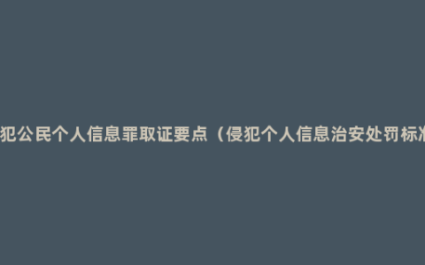 侵犯公民个人信息罪取证要点（侵犯个人信息治安处罚标准）