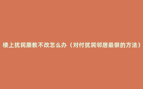 楼上扰民屡教不改怎么办（对付扰民邻居最狠的方法）