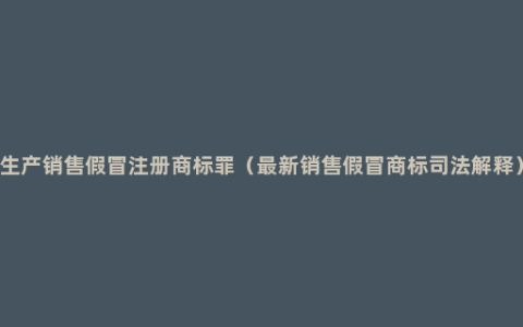 生产销售假冒注册商标罪（最新销售假冒商标司法解释）