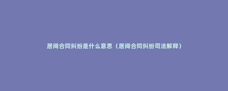 居间合同纠纷是什么意思（居间合同纠纷司法解释）