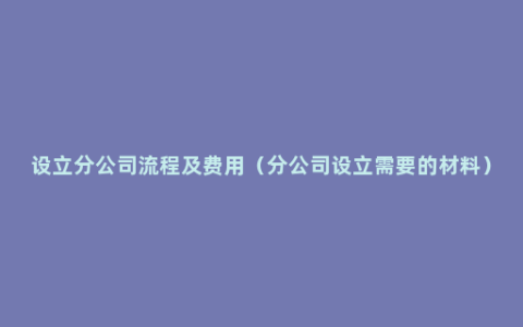 设立分公司流程及费用（分公司设立需要的材料）