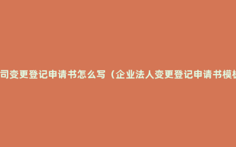 公司变更登记申请书怎么写（企业法人变更登记申请书模板）