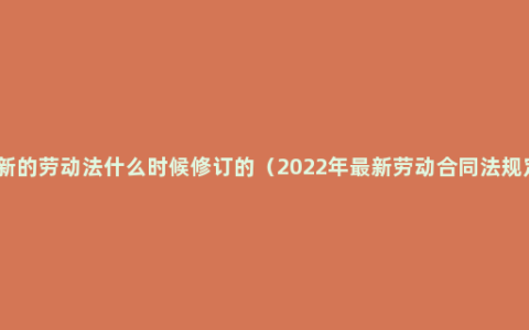 最新的劳动法什么时候修订的（2022年最新劳动合同法规定）