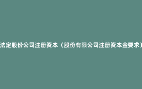 法定股份公司注册资本（股份有限公司注册资本金要求）