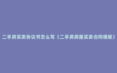 二手房买卖协议书怎么写（二手房房屋买卖合同模板）