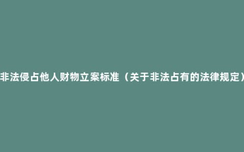 非法侵占他人财物立案标准（关于非法占有的法律规定）