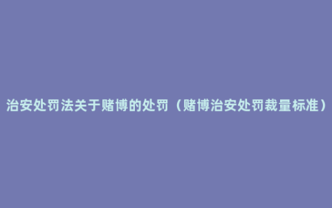 治安处罚法关于赌博的处罚（赌博治安处罚裁量标准）