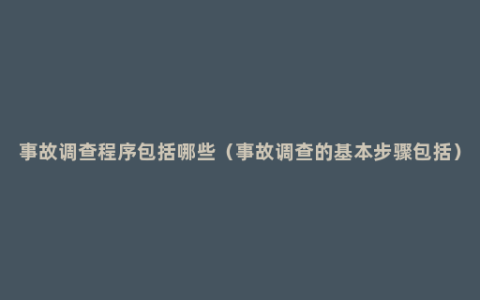 事故调查程序包括哪些（事故调查的基本步骤包括）