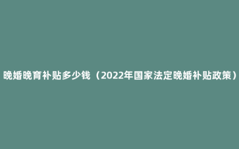 晚婚晚育补贴多少钱（2022年国家法定晚婚补贴政策）