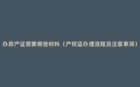 办房产证需要哪些材料（产权证办理流程及注意事项）