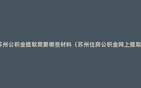 苏州公积金提取需要哪些材料（苏州住房公积金网上提取）