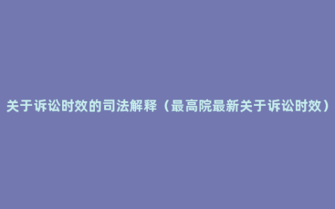 关于诉讼时效的司法解释（最高院最新关于诉讼时效）