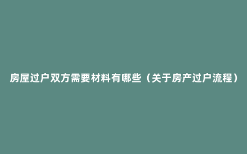 房屋过户双方需要材料有哪些（关于房产过户流程）