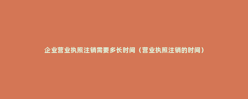 企业营业执照注销需要多长时间（营业执照注销的时间）