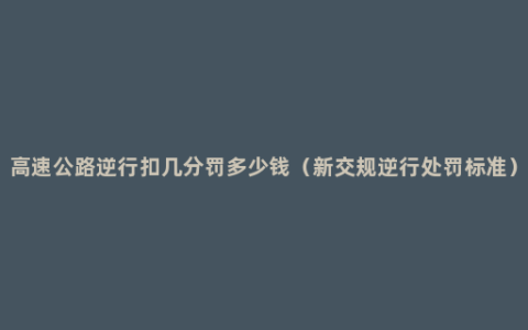 高速公路逆行扣几分罚多少钱（新交规逆行处罚标准）