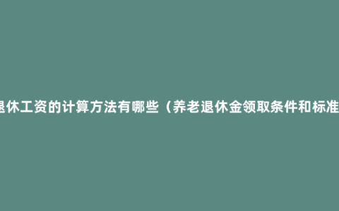 退休工资的计算方法有哪些（养老退休金领取条件和标准）