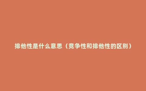 排他性是什么意思（竞争性和排他性的区别）