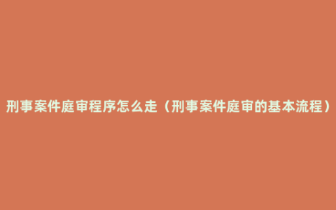 刑事案件庭审程序怎么走（刑事案件庭审的基本流程）