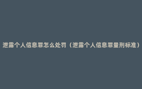 泄露个人信息罪怎么处罚（泄露个人信息罪量刑标准）