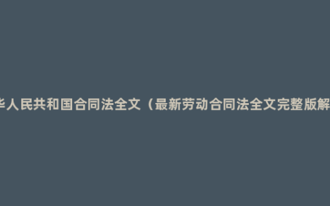 中华人民共和国合同法全文（最新劳动合同法全文完整版解读）