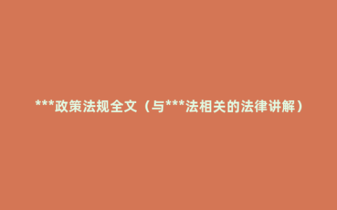 ***政策法规全文（与***法相关的法律讲解）