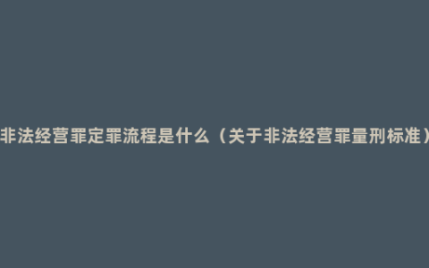 非法经营罪定罪流程是什么（关于非法经营罪量刑标准）