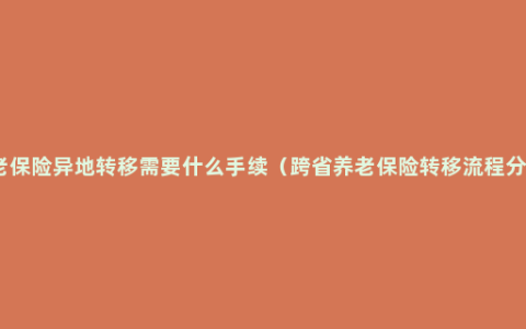 养老保险异地转移需要什么手续（跨省养老保险转移流程分享）