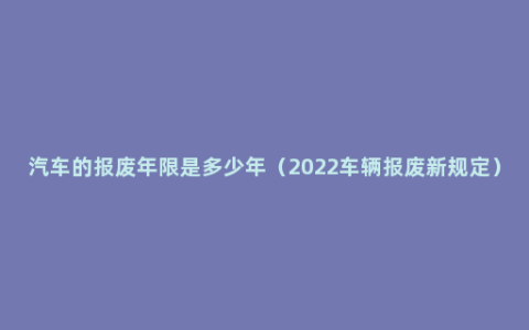 汽车的报废年限是多少年（2022车辆报废新规定）