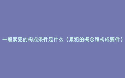 一般累犯的构成条件是什么（累犯的概念和构成要件）