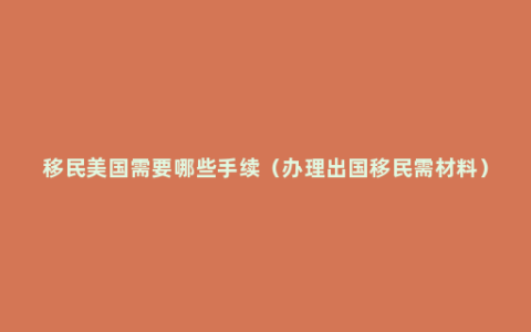 移民美国需要哪些手续（办理出国移民需材料）