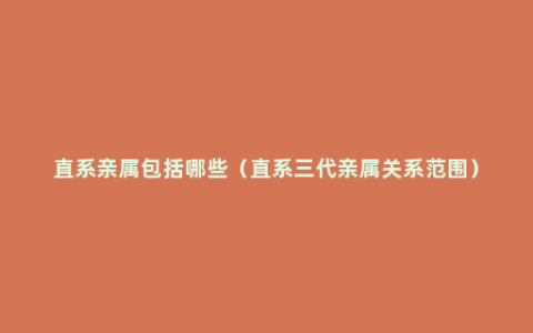 直系亲属包括哪些（直系三代亲属关系范围）