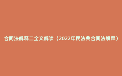 合同法解释二全文解读（2022年民法典合同法解释）