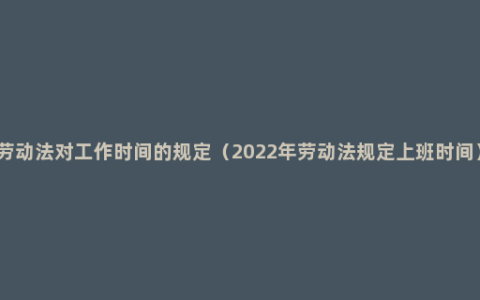 劳动法对工作时间的规定（2022年劳动法规定上班时间）