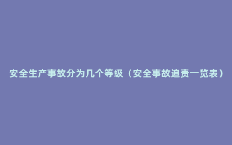 安全生产事故分为几个等级（安全事故追责一览表）